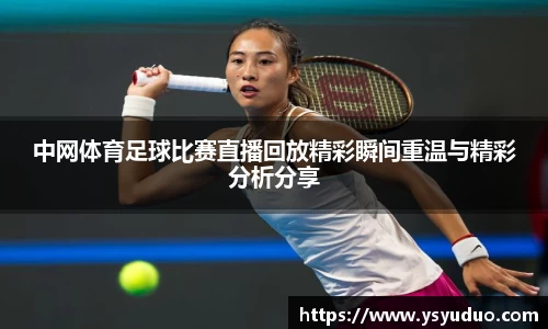 中网体育足球比赛直播回放精彩瞬间重温与精彩分析分享
