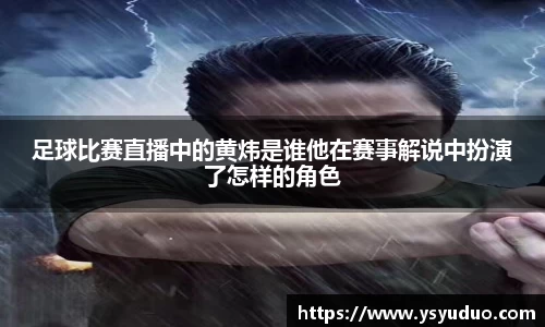 足球比赛直播中的黄炜是谁他在赛事解说中扮演了怎样的角色