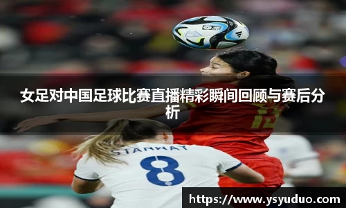 女足对中国足球比赛直播精彩瞬间回顾与赛后分析