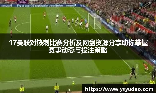 17曼联对热刺比赛分析及网盘资源分享助你掌握赛事动态与投注策略