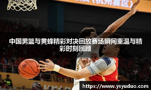 中国男篮与黄蜂精彩对决回放赛场瞬间重温与精彩时刻回顾