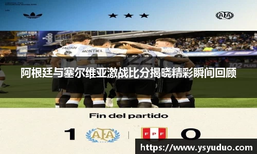 阿根廷与塞尔维亚激战比分揭晓精彩瞬间回顾