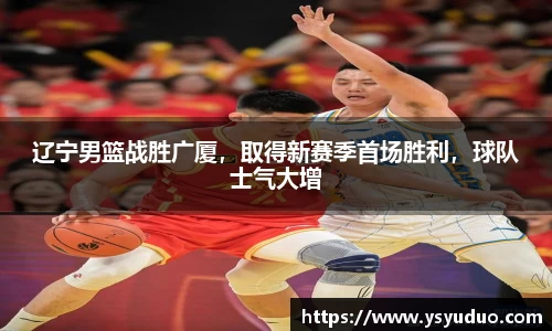 辽宁男篮战胜广厦，取得新赛季首场胜利，球队士气大增